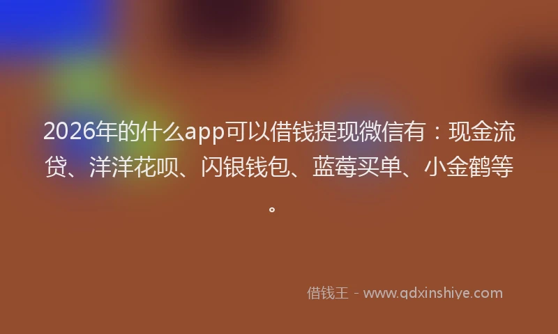 2026年的什么app可以借钱提现微信有：现金流贷、洋洋花呗、闪银钱包、蓝莓买单、小金鹤等。