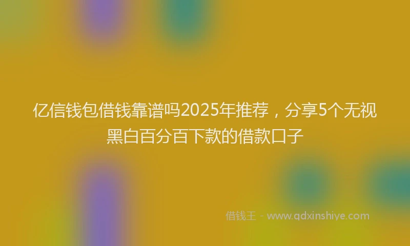 亿信钱包借钱靠谱吗2025年推荐，分享5个无视黑白百分百下款的借款口子