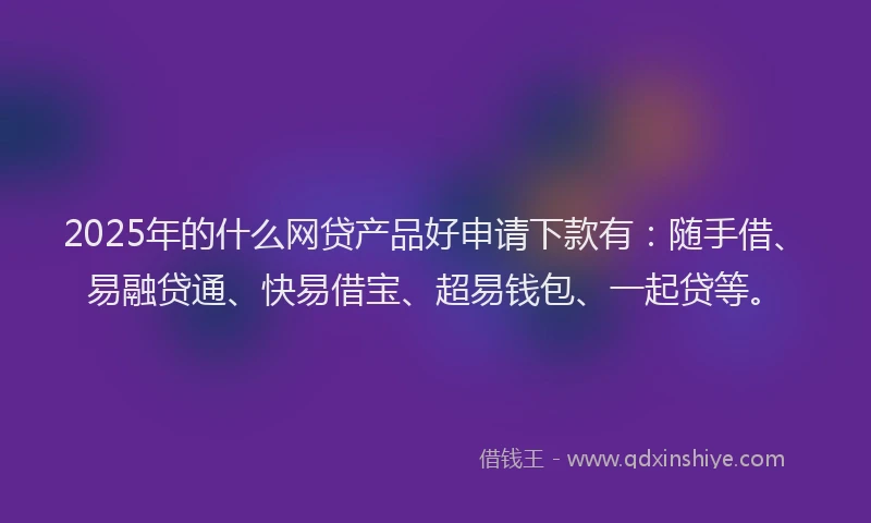 2025年的什么网贷产品好申请下款有：随手借、易融贷通、快易借宝、超易钱包、一起贷等。