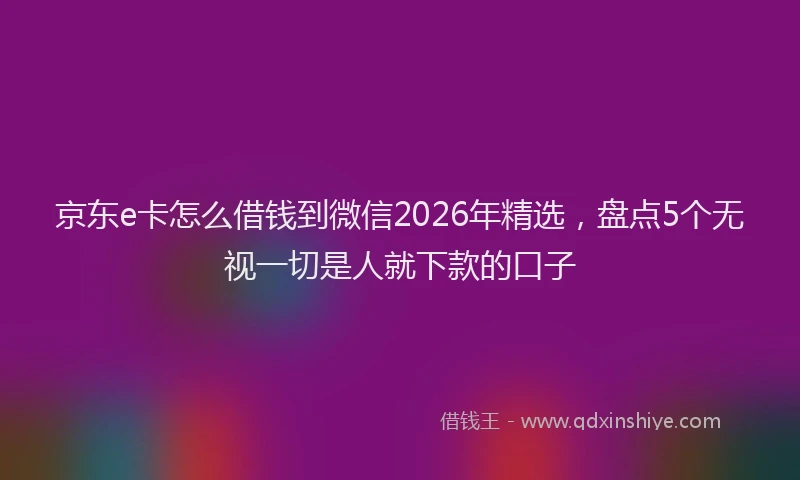 京东e卡怎么借钱到微信2026年精选，盘点5个无视一切是人就下款的口子