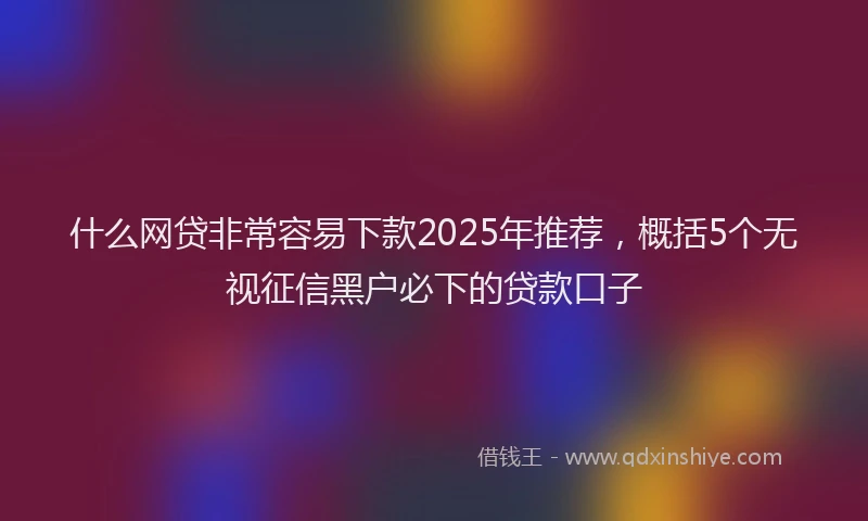 什么网贷非常容易下款2025年推荐，概括5个无视征信黑户必下的贷款口子