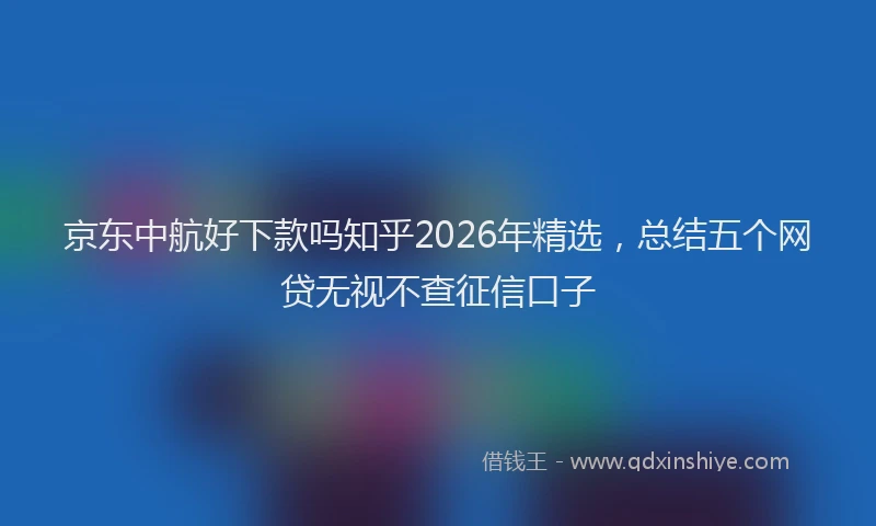 京东中航好下款吗知乎2026年精选,总结五个网贷无视不查征信口子