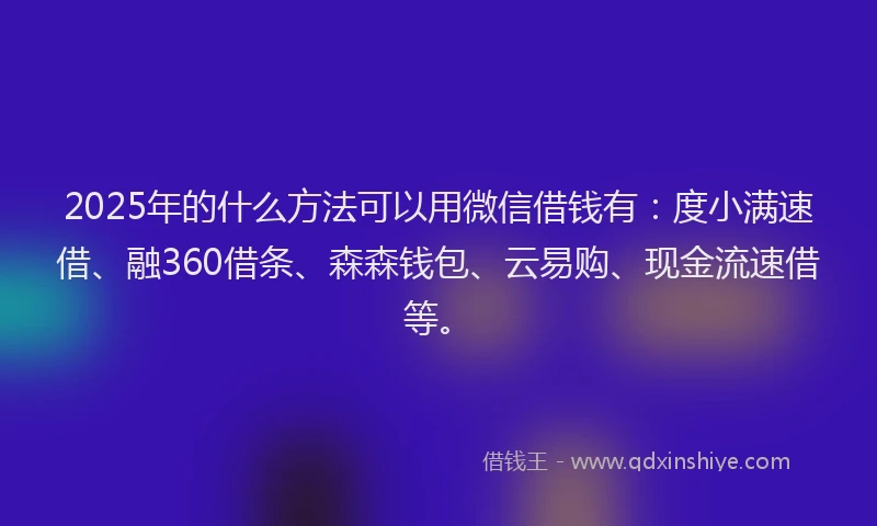 2025年的什么方法可以用微信借钱有:度小满速借、融360借条、森森钱包、云易购、现金流速借等。