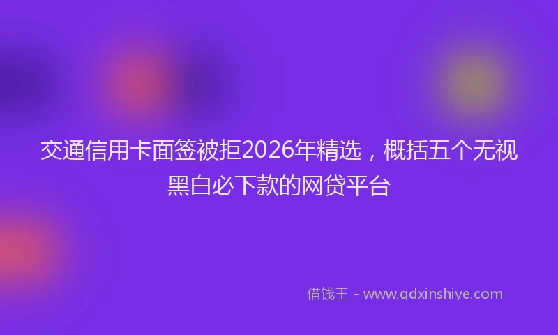 交通信用卡面签被拒2026年精选，概括五个无视黑白必下款的网贷平台
