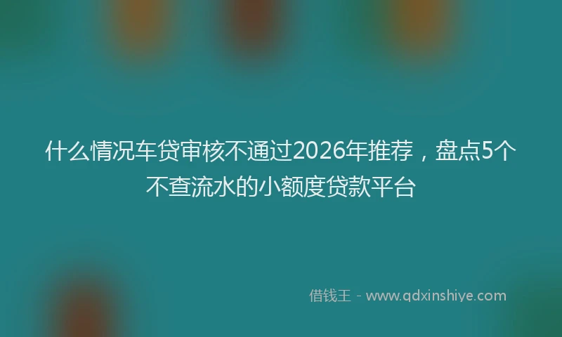 什么情况车贷审核不通过2026年推荐，盘点5个不查流水的小额度贷款平台