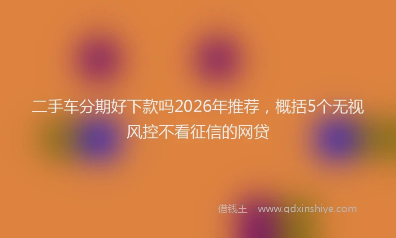 二手车分期好下款吗2026年推荐，概括5个无视风控不看征信的网贷