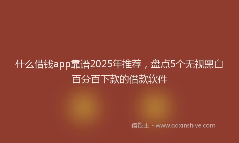 什么借钱app靠谱2025年推荐，盘点5个无视黑白百分百下款的借款软件