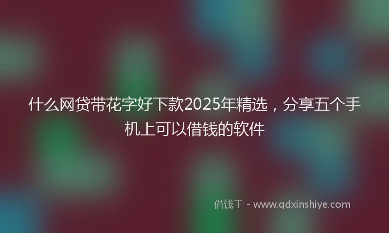 什么网贷带花字好下款2025年精选,分享五个手机上可以借钱的软件