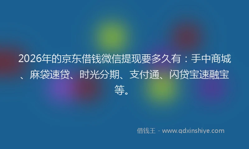 2026年的京东借钱微信提现要多久有：手中商城、麻袋速贷、时光分期、支付通、闪贷宝速融宝等。