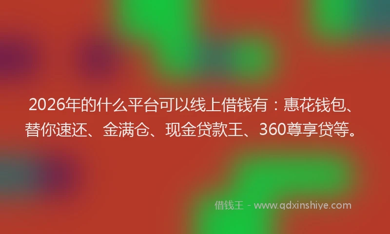 2026年的什么平台可以线上借钱有:惠花钱包、替你速还、金满仓、现金贷款王、360尊享贷等。