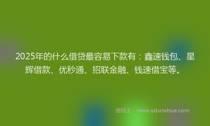 2025年的什么借贷最容易下款有：鑫速钱包、星辉借款、优秒通、招联金融、钱速借宝等。