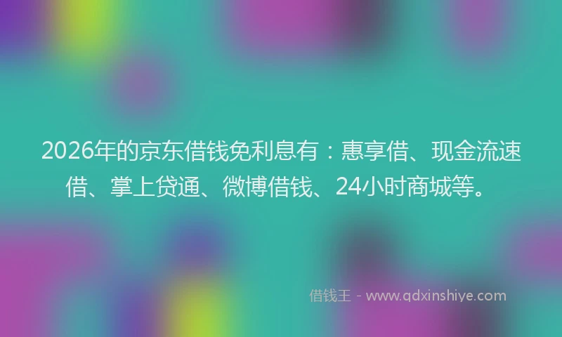 2026年的京东借钱免利息有：惠享借、现金流速借、掌上贷通、微博借钱、24小时商城等。