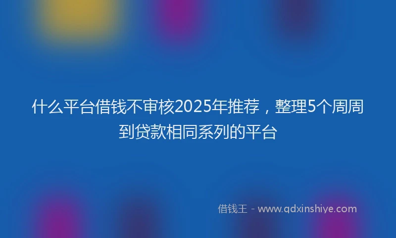 什么平台借钱不审核2025年推荐，整理5个周周到贷款相同系列的平台