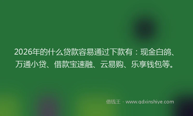 2026年的什么贷款容易通过下款有：现金白鸽、万通小贷、借款宝速融、云易购、乐享钱包等。