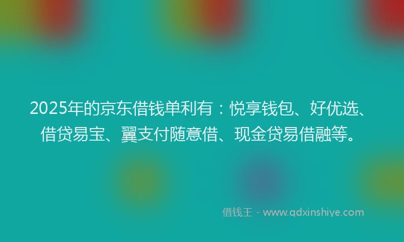 2025年的京东借钱单利有：悦享钱包、好优选、借贷易宝、翼支付随意借、现金贷易借融等。