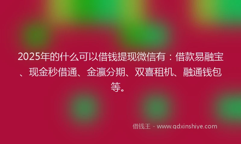 2025年的什么可以借钱提现微信有：借款易融宝、现金秒借通、金瀛分期、双喜租机、融通钱包等。