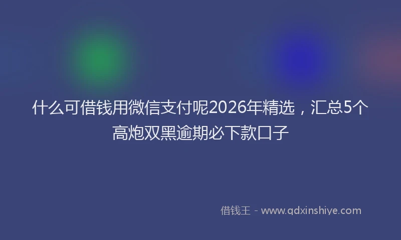 什么可借钱用微信支付呢2026年精选，汇总5个高炮双黑逾期必下款口子