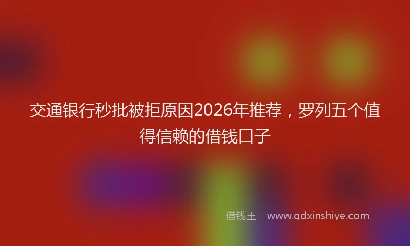 交通银行秒批被拒原因2026年推荐,罗列五个值得信赖的借钱口子