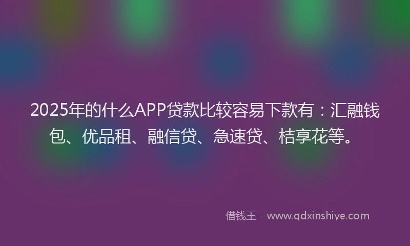 2025年的什么APP贷款比较容易下款有:汇融钱包、优品租、融信贷、急速贷、桔享花等。