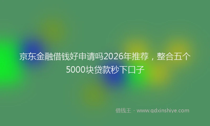 京东金融借钱好申请吗2026年推荐,整合五个5000块贷款秒下口子