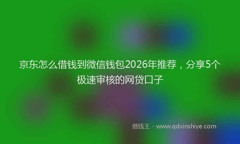 京东怎么借钱到微信钱包2026年推荐，分享5个极速审核的网贷口子