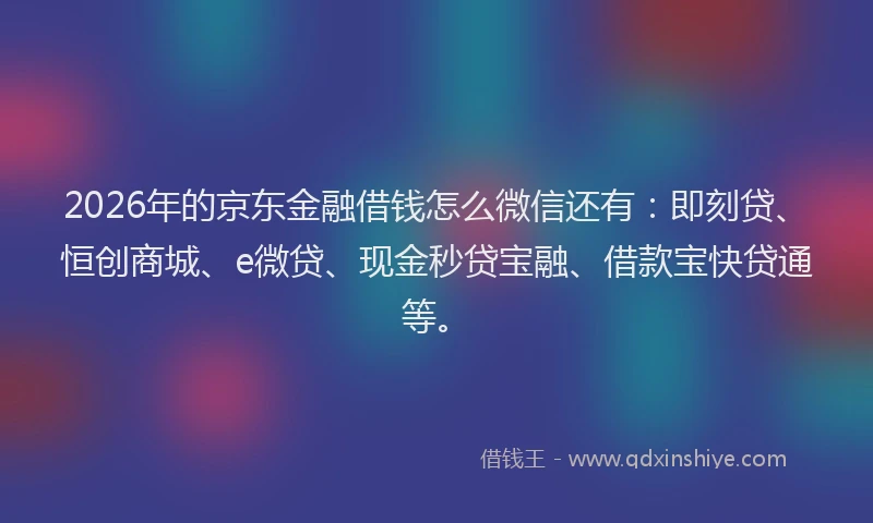 2026年的京东金融借钱怎么微信还有：即刻贷、恒创商城、e微贷、现金秒贷宝融、借款宝快贷通等。