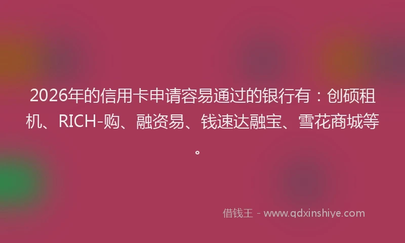 2026年的信用卡申请容易通过的银行有：创硕租机、RICH-购、融资易、钱速达融宝、雪花商城等。