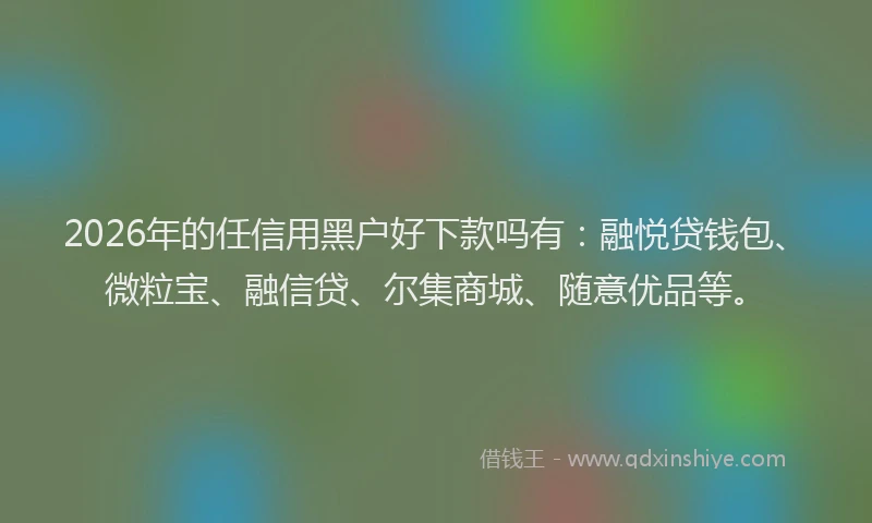 2026年的任信用黑户好下款吗有:融悦贷钱包、微粒宝、融信贷、尔集商城、随意优品等。