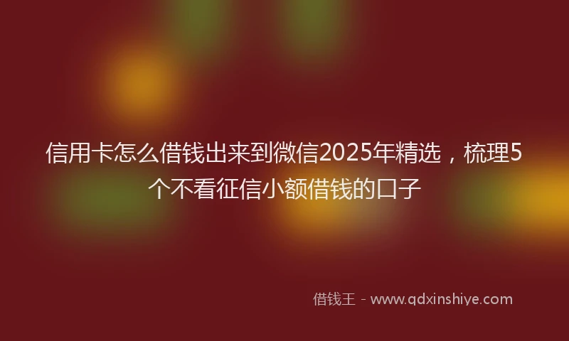 信用卡怎么借钱出来到微信2025年精选,梳理5个不看征信小额借钱的口子