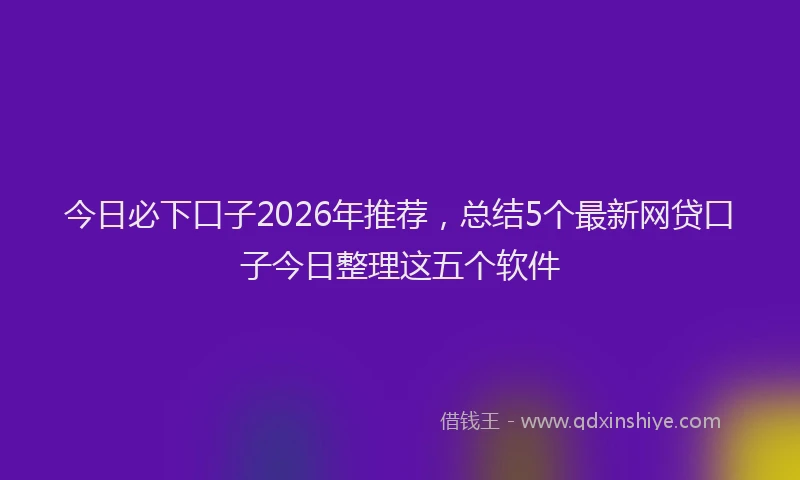 今日必下口子2026年推荐，总结5个最新网贷口子今日整理这五个软件