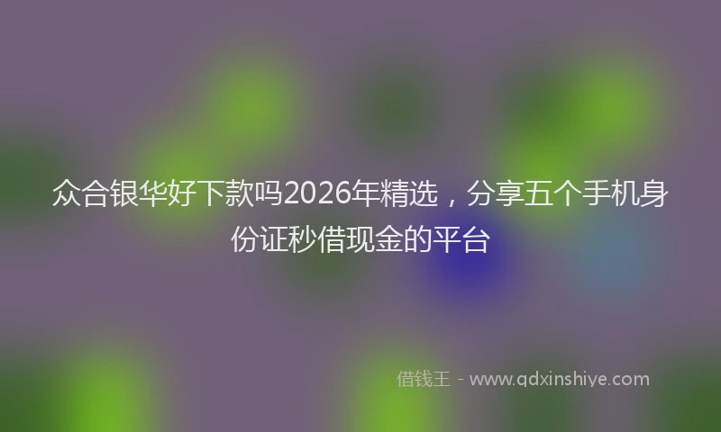 众合银华好下款吗2026年精选，分享五个手机身份证秒借现金的平台