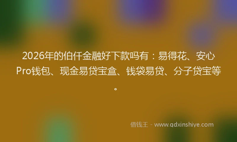 2026年的伯仟金融好下款吗有:易得花、安心Pro钱包、现金易贷宝盒、钱袋易贷、分子贷宝等。