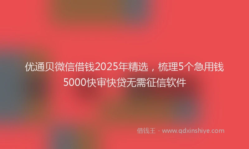 优通贝微信借钱2025年精选,梳理5个急用钱5000快审快贷无需征信软件