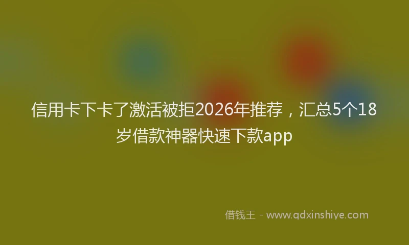 信用卡下卡了激活被拒2026年推荐，汇总5个18岁借款神器快速下款app