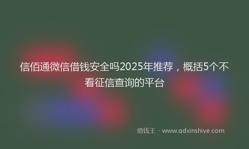 信佰通微信借钱安全吗2025年推荐,概括5个不看征信查询的平台