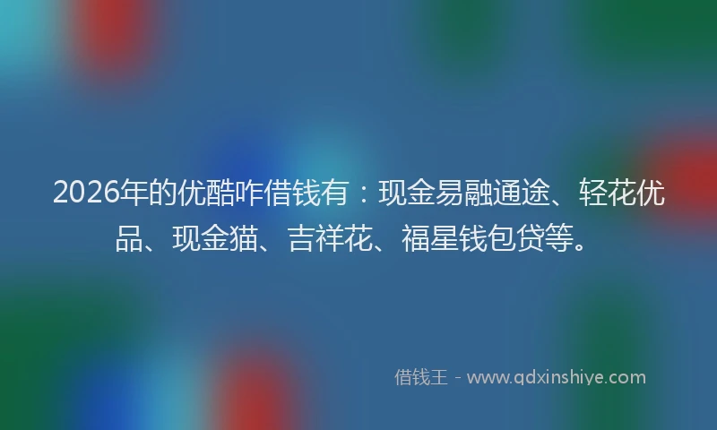2026年的优酷咋借钱有：现金易融通途、轻花优品、现金猫、吉祥花、福星钱包贷等。