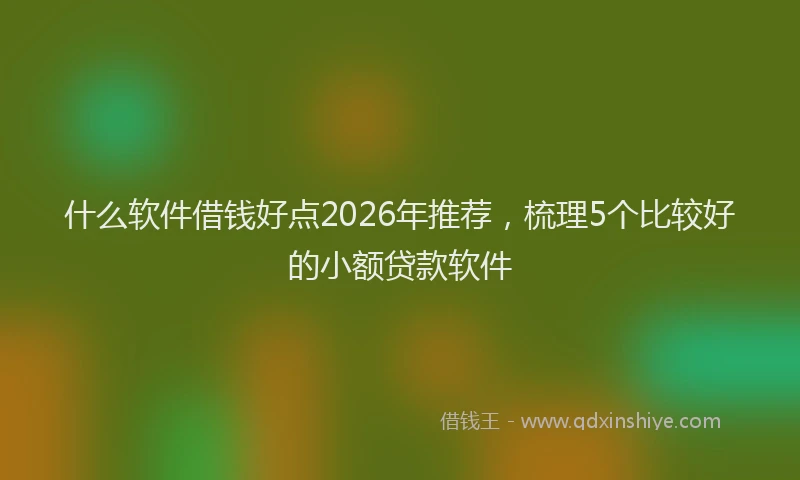 什么软件借钱好点2026年推荐,梳理5个比较好的小额贷款软件
