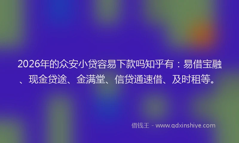 2026年的众安小贷容易下款吗知乎有：易借宝融、现金贷途、金满堂、信贷通速借、及时租等。