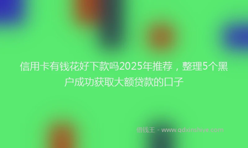 信用卡有钱花好下款吗2025年推荐，整理5个黑户成功获取大额贷款的口子