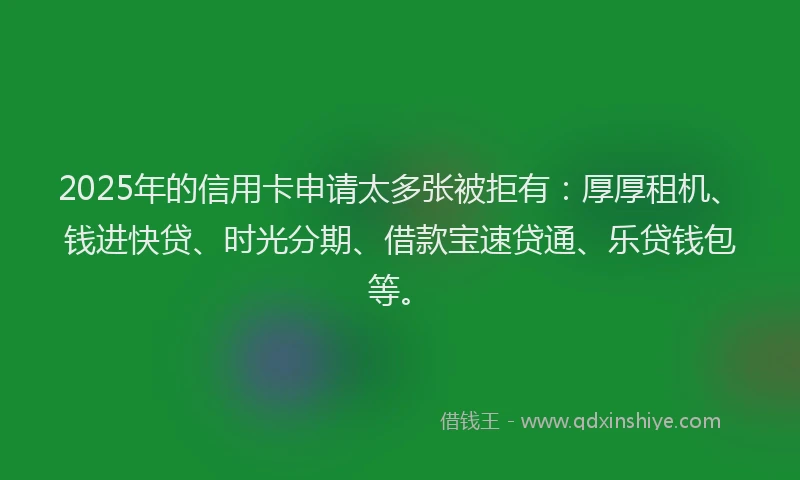 2025年的信用卡申请太多张被拒有:厚厚租机、钱进快贷、时光分期、借款宝速贷通、乐贷钱包等。