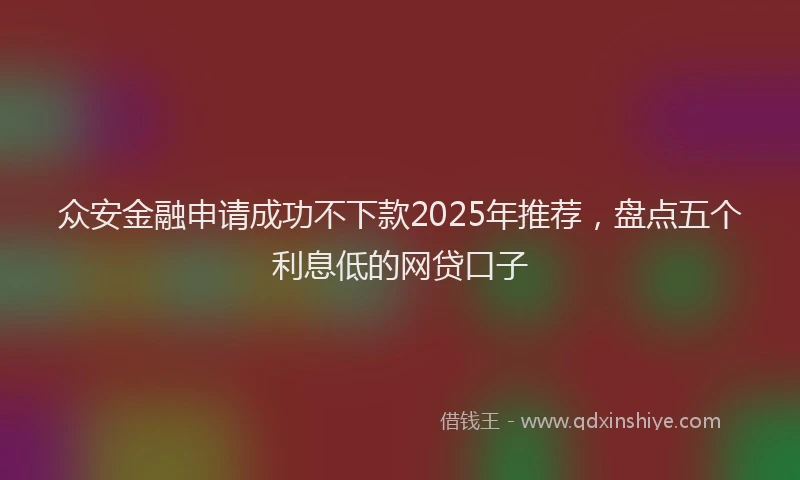 众安金融申请成功不下款2025年推荐,盘点五个利息低的网贷口子