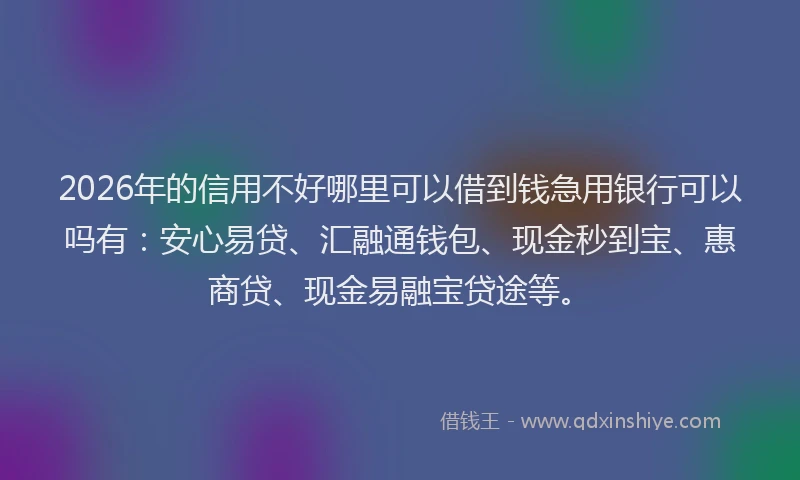 2026年的信用不好哪里可以借到钱急用银行可以吗有：安心易贷、汇融通钱包、现金秒到宝、惠商贷、现金易融宝贷途等。