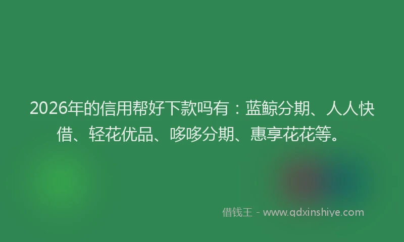 2026年的信用帮好下款吗有：蓝鲸分期、人人快借、轻花优品、哆哆分期、惠享花花等。