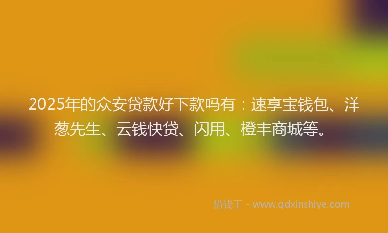 2025年的众安贷款好下款吗有：速享宝钱包、洋葱先生、云钱快贷、闪用、橙丰商城等。