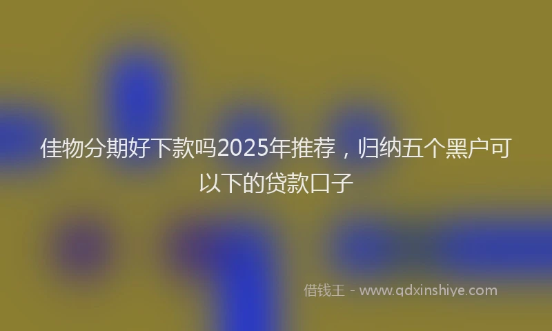 佳物分期好下款吗2025年推荐，归纳五个黑户可以下的贷款口子