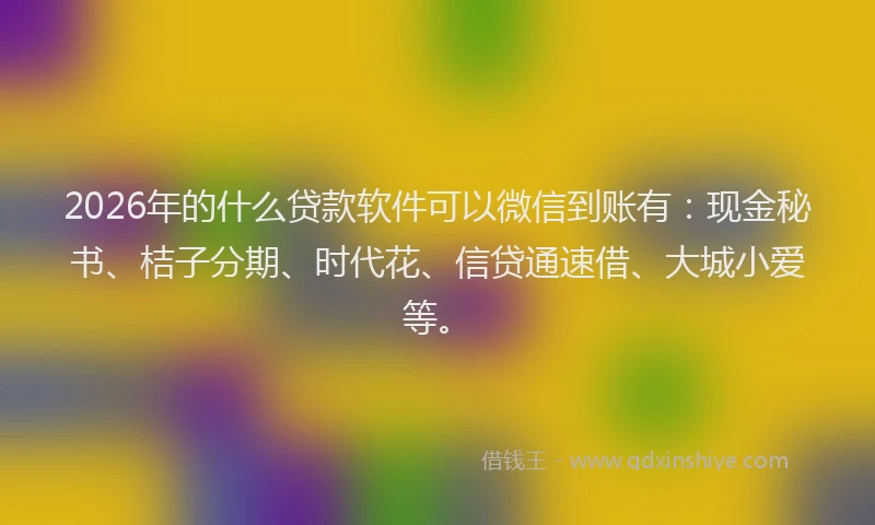 2026年的什么贷款软件可以微信到账有：现金秘书、桔子分期、时代花、信贷通速借、大城小爱等。