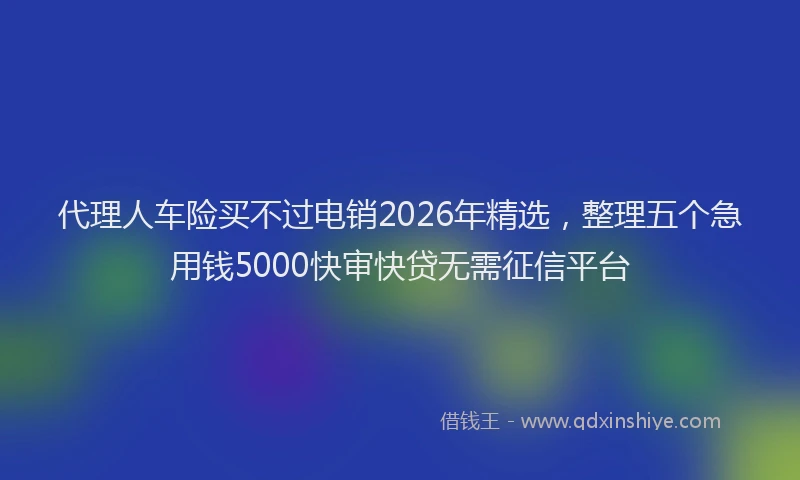 代理人车险买不过电销2026年精选,整理五个急用钱5000快审快贷无需征信平台