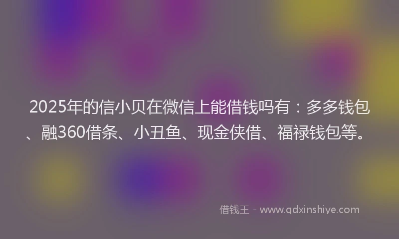 2025年的信小贝在微信上能借钱吗有：多多钱包、融360借条、小丑鱼、现金侠借、福禄钱包等。