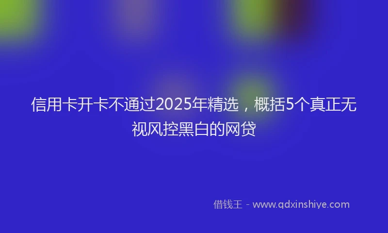 信用卡开卡不通过2025年精选,概括5个真正无视风控黑白的网贷