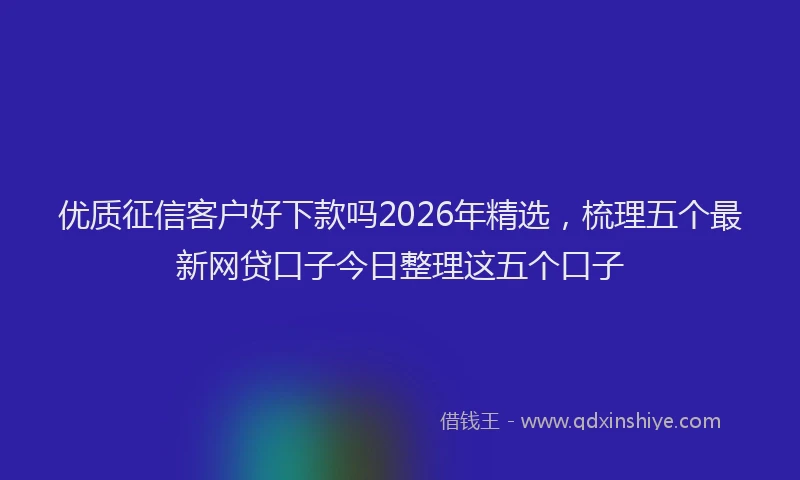 优质征信客户好下款吗2026年精选，梳理五个最新网贷口子今日整理这五个口子